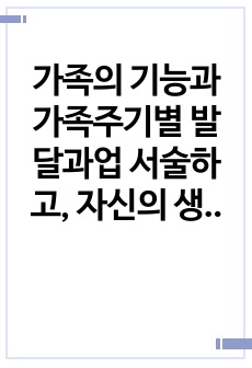 가족의 기능과 가족주기별 발달과업 서술하고, 자신의 생각을 논하시오(A+자료)