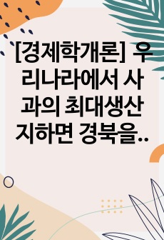 [경제학개론] 우리나라에서 사과의 최대생산지하면 경북을 꼽는다. 그런데 좋은사과는 외지(서울)로 나간다 라는 말이 옳은가 그른가? 그 이유는? 단, 상급품과 하급품의 가격은 도매가격으로 각각 1000원과 500원이다..