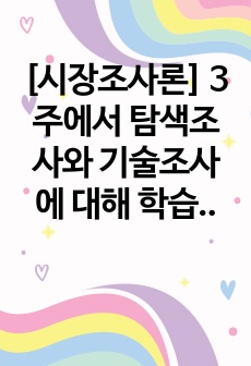 [시장조사론] 3주에서 탐색조사와 기술조사에 대해 학습했습니다. 탐색조사와 기술조사에 대해 설명하고 각 조사별로 어떤 특성 차이가 있는지를 비교하여 분석하시오. 또한 탐색조사와 기술조사가 각각 활용될 수 있는 조사 ..