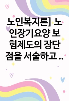 노인복지론] 노인장기요양 보험제도의 장단점을 서술하고 개선방안을 제시하시오.