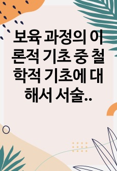 보육 과정의 이론적 기초 중 철학적 기초에 대해서 서술하고, 자신의 아동관에 대한 생각을 정리하여 기술하시오