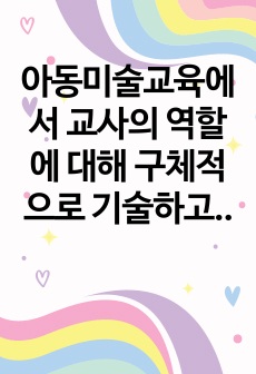 아동미술교육에서 교사의 역할에 대해 구체적으로 기술하고 각 역할에 대해 내가 교사라면 어떻게 할 것인지 예시를 작성하시오.