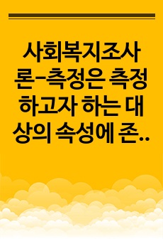 사회복지조사론-측정은 측정하고자 하는 대상의 속성에 존재하는 일정한 규칙에 따라 숫자나 기호를 부여하는 과정을 말한다. 측정의 정의 및 측정수준에 따른 척도의 종류별 특징을 설명