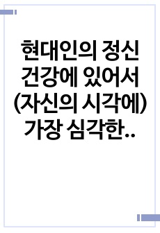 현대인의 정신건강에 있어서(자신의 시각에) 가장 심각한 문제를 선정하여 극복 방안을 기술하시오