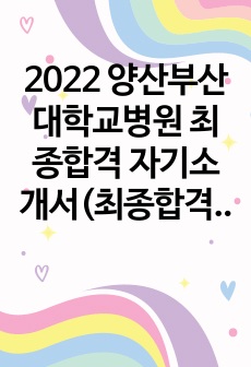 2022 양산부산대학교병원 최종합격 자기소개서(최종합격문자인증)