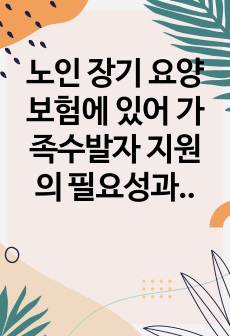 노인 장기 요양보험에 있어  가족수발자 지원의 필요성과 구체적 개입 방안을 기술하고 본인의 의견을 작성하시오