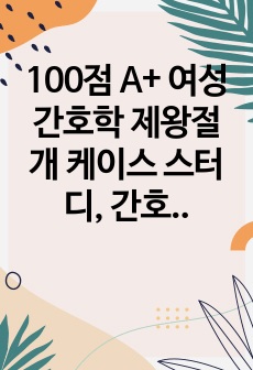 100점 A+ 여성간호학 제왕절개 케이스 스터디, 간호진단 3개, 문헌고찰, 수술과정, 치료계획, 약물 등 모두 포함