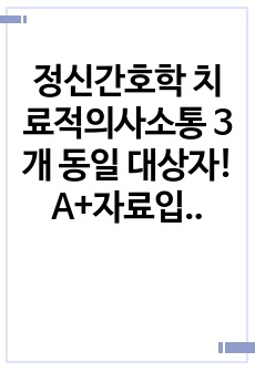 정신간호학 치료적의사소통 3개 동일 대상자! A+자료입니다!