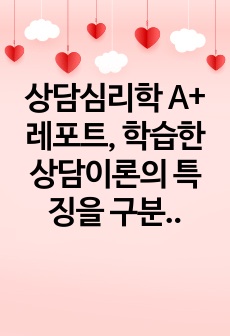 상담심리학 A+ 레포트, 학습한 상담이론의 특징을 구분하여 서술하고, 각 이론의 내용을 토대로 자신만의 상담이론을 작성하기 바랍니다.