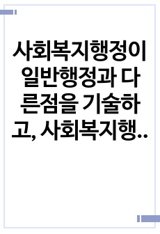 사회복지행정이 일반행정과 다른점을 기술하고, 사회복지행정이 필요한 이유를 제시해 봅시다.