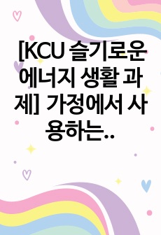 [KCU 슬기로운 에너지 생활 과제] 가정에서 사용하는 가전제품 중 소비전력이 kW급 제품과 W급 제품을 선정하여 각각 국내외 모델 2가지에 대한 사양과 성능 등에 관하여 비교 설명하시오.