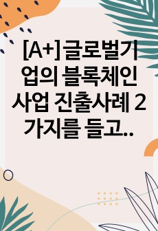 [A+]글로벌기업의 블록체인사업 진출사례 2가지를 들고 시사점을 제시하시오.