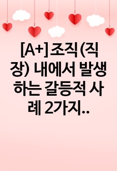 [A+]조직(직장) 내에서 발생하는 갈등적 사례 2가지를 제시하고, 각 사례 별로 원인, 해결책을 제안하시오.