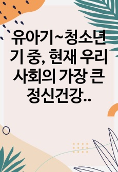 유아기~청소년기 중, 현재 우리사회의 가장 큰 정신건강 문제는 무엇이라고 생각하는지 작성하고, 문제로 생각한 이유와 문제를 해결하기 위한 개입방안을 통계자료나 현황자료, 논리적 근거를 토대로 제시하세요.