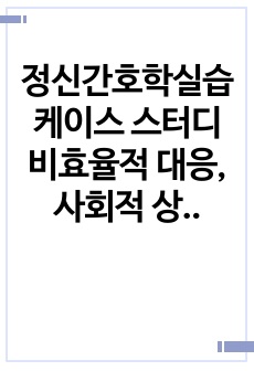 정신간호학실습 케이스 스터디 비효율적 대응, 사회적 상호작용 장애