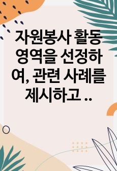 자원봉사 활동 영역을 선정하여, 관련 사례를 제시하고 선정한 영역에 대한 현황과 특성을 기술하시오. 또한 해당 영역에서 자원봉사자로서 어떠한 자세를 갖추어야 할지 작성해보시오.