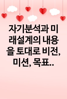 자기분석과 미래설계의 내용을 토대로 비전, 미션, 목표에 대한 개념을 서술하고 자신의 비전, 미션, 목표를 개념에 적용하여 논하시오