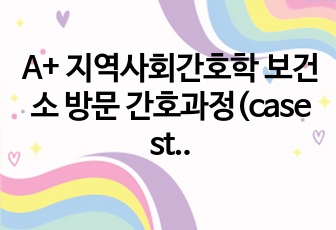 A+ 지역사회간호학 보건소 방문 간호과정(case study) 간호진단 3개 및 간호과정 3개)