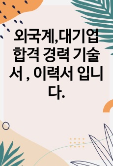 외국계,대기업 합격 경력 기술서 , 이력서 입니다.