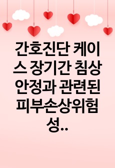 간호진단 케이스 장기간 침상안정과 관련된 피부손상위험성 A+ 자료!