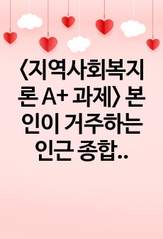 <지역사회복지론 A+ 과제> 본인이 거주하는 인근 종합사회복지관, 노인복지관, 장애인복지관, 자원봉사센터 등 사회복지시설에서 진행하고 있는 지역사회복지 사업에 대해 조사하시오.