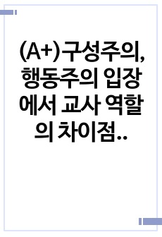 (A+)구성주의, 행동주의 입장에서 교사 역할의 차이점을 기술하시오.