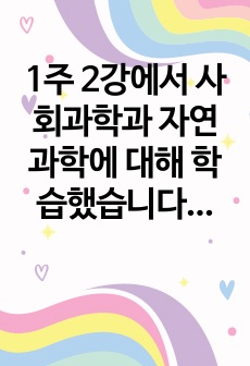 1주 2강에서 사회과학과 자연과학에 대해 학습했습니다. 사회과학은 사회현상과 인간의 사회적 행동을 탐구하는 과학의 한 분야이고, 자연과학은 자연의 여러 현상을 과학적, 체계적으로 연구하는 과학입니다. 사회과학과 자연..