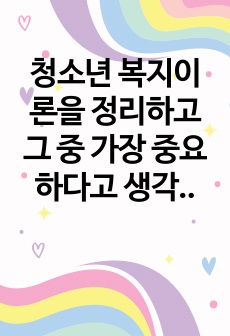 청소년 복지이론을 정리하고 그 중 가장 중요하다고 생각되는 이론을 정하여 본인의 의견과 함께 기술하세요.