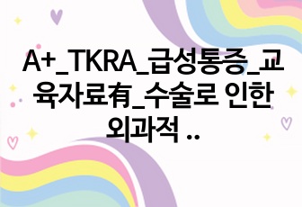 A+_TKRA_급성통증_교육자료有_수술로 인한 외과적 절개 및 보형물 삽입과 관련된 급성통증_케이스스터디_1개의 간호진단