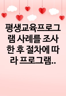 평생교육프로그램 사례를 조사한 후 절차에 따라 프로그램을 개발해 보시오.