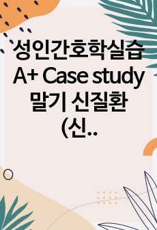 성인간호학실습 A+ Case study 말기 신질환(신부전) / 간호진단5개, 간호과정2개