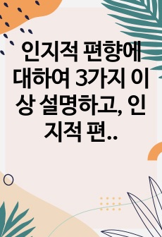 인지적 편향에 대하여 3가지 이상 설명하고, 인지적 편향과 관련된 사고(본인이 가진 신념, 혹은 지인의 신념 사고 등)에 대하여 기술한 후 어떤 인지적 편향에 해당하는지와 이에 대한 극복 방안을 제시하시오.