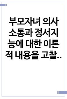 부모자녀 의사소통과 정서지능에 대한 이론적 내용을 고찰하고, 부모자녀 의사소통과 청소년기의 정서지능과의 관계와 정서지능을 향상시킬 수 있는 방안에 대해 작성하시오.