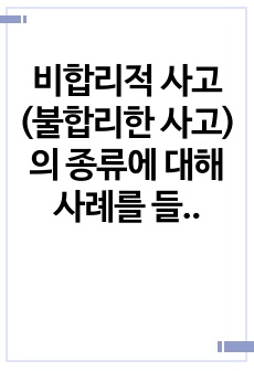 비합리적 사고(불합리한 사고)의 종류에 대해 사례를 들어 설명하고, 자신이 주로 범하는 비합리적 사고에 대해 서술하시오.