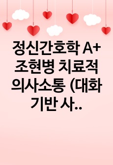 정신간호학 A+ 조현병 치료적 의사소통 (대화 기반 사례 형식)