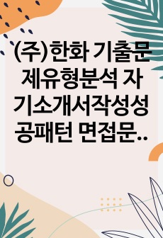 (주)한화 기출문제유형분석 자기소개서작성성공패턴 면접문제 입사시험 논술주제 적성검사 인성검사 지원동기작성요령 면접자료 자소서작성독소조항