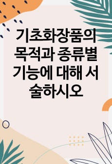 기초화장품의 목적과 종류별 기능에 대해 서술하시오