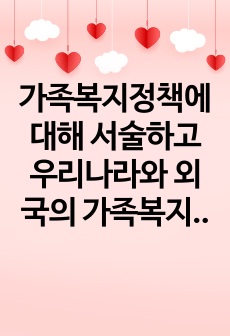 가족복지정책에 대해 서술하고 우리나라와 외국의 가족복지정책을 비교 서술한 후 어떤 것이 가장 적절한 가족복지정책이라고 생각하는지 자신의 생각을 서술하시오.