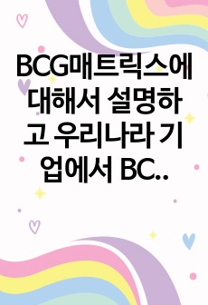 BCG매트릭스에 대해서 설명하고 우리나라 기업에서 BCG매트릭스를 활용하여 사업전략을 수립하는 예를 조사하여 작성하시오.