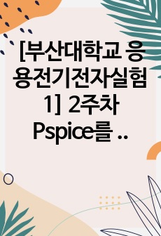 [부산대학교 응전실1(응용전기전자실험1)] 2주차 Pspice를 이용한 전기 전자회로 모의해석 결과보고서