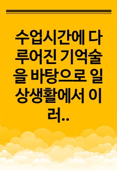 수업시간에 다루어진 기억술을 바탕으로 일상생활에서 이러한 기억술을 어떻게 활용하고 있는지 경험담을 작성하시오. 즉 그 기억술의 개념 및 정의가 무엇인지, 사용법은 어떻게 되는지 등을 작성하고, 일상생활에서 어떤 방식..