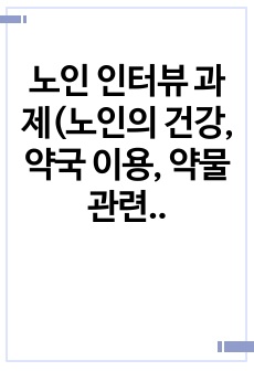 노인 인터뷰 과제(노인의 건강, 약국 이용, 약물 관련 인터뷰)