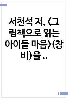 서천석 저, <그림책으로 읽는 아이들 마음>(창비)을 읽고  이 책의 전체적인 내용개요, 본문 중 가장 인상적인 부분과 그 이유, 자신의 경험에 비추어 아이들의 마음이 잘 반영된 책으로 추천하고픈 그림책 ..