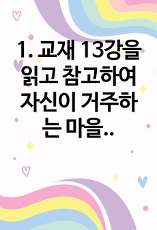 1. 교재 13강을 읽고 참고하여 자신이 거주하는 마을을 하나의 주제나 테마를 중심으로 조사하시오.