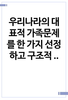 우리나라의 대표적 가족문제를 한 가지 선정하고 구조적 가족치료의 주요개념을 적용할 때 이러한 문제는 어떻게 사정할 수 있는지 쓰시오.