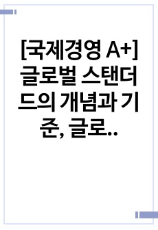 [국제경영 A+] 글로벌 스탠더드의 개념과 기준, 글로벌 스탠더드의 필요성에 서술하세요. 한국식 경영과 글로벌 스탠더드를 비교하고, 한국 기업의 성공과 실패 사례에 대해 서술하세요.