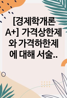 [경제학개론 A+] 가격상한제와 가격하한제에 대해 서술하고, 가격상한제와 가격하한제의 실제 사례를 통하여 느낀점, 좋은점, 개선방안을 서술하세요.