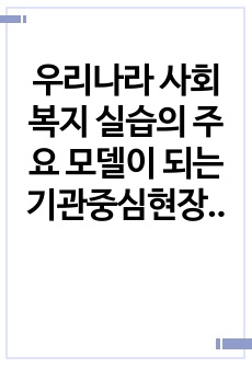 우리나라 사회복지 실습의 주요 모델이 되는 기관중심현장모델에 대한 장점과 보안 점에 대하여 기술하시오