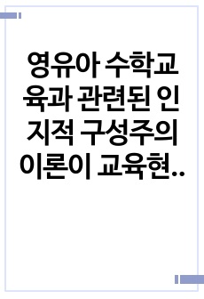 A+) 영유아 수학교육과 관련된 인지적 구성주의 이론이 교육현장에서 기여하는 점과 보완해야할 점을 설명하시오