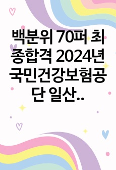 백분위 70퍼 최종합격 2024년 국민건강보험공단 일산병원 간호직 자기소개서 및 면접 기출 모음 (인증ㅇ)